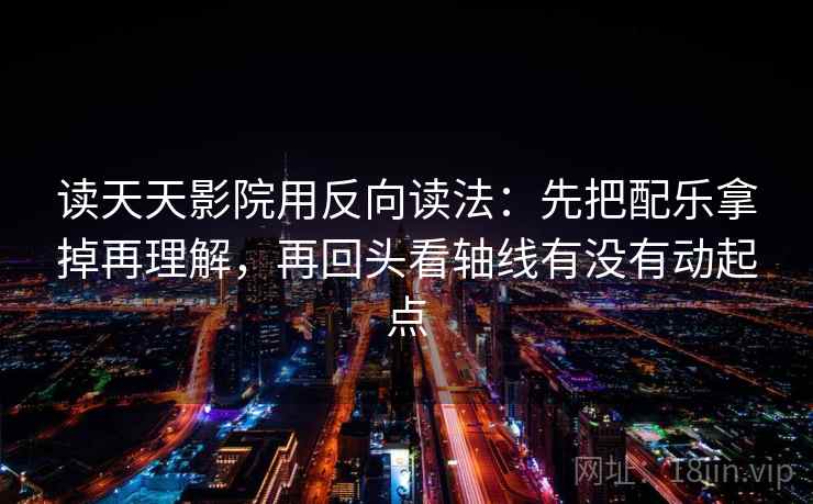 读天天影院用反向读法:先把配乐拿掉再理解,再回头看轴线有没有动起点 读天天影院用反向读法:先把配乐拿掉再理解,再回头看轴线有没有动起点
