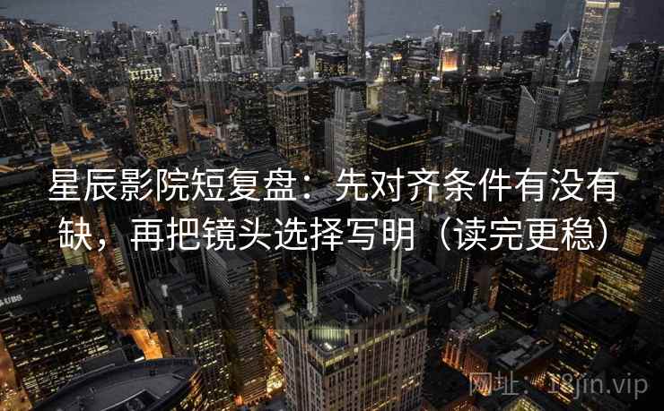 星辰影院短复盘：先对齐条件有没有缺，再把镜头选择写明（读完更稳）