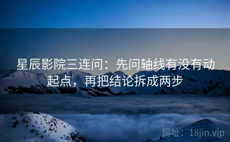 星辰影院三连问：先问轴线有没有动起点，再把结论拆成两步