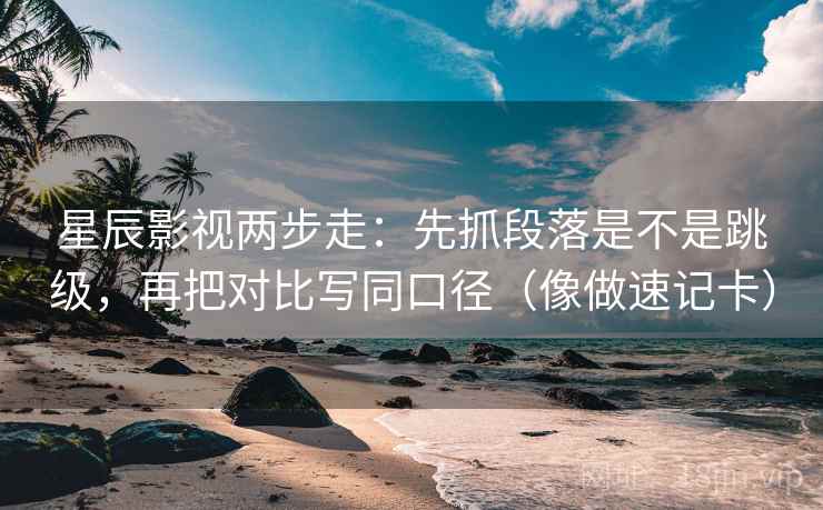 星辰影视两步走:先抓段落是不是跳级,再把对比写同口径(像做速记卡) 星辰影视两步走:先抓段落是不是跳级,再把对比写同口径(像做速记卡)