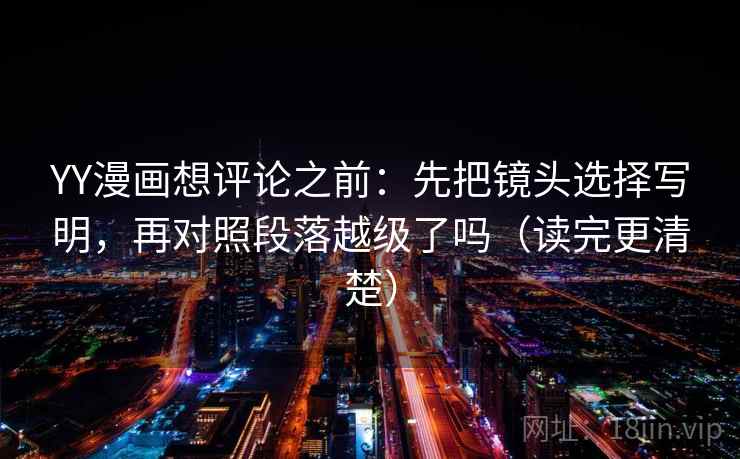 YY漫画想评论之前:先把镜头选择写明,再对照段落越级了吗(读完更清楚) YY漫画想评论之前:先把镜头选择写明,再对照段落越级了吗(读完更清楚)