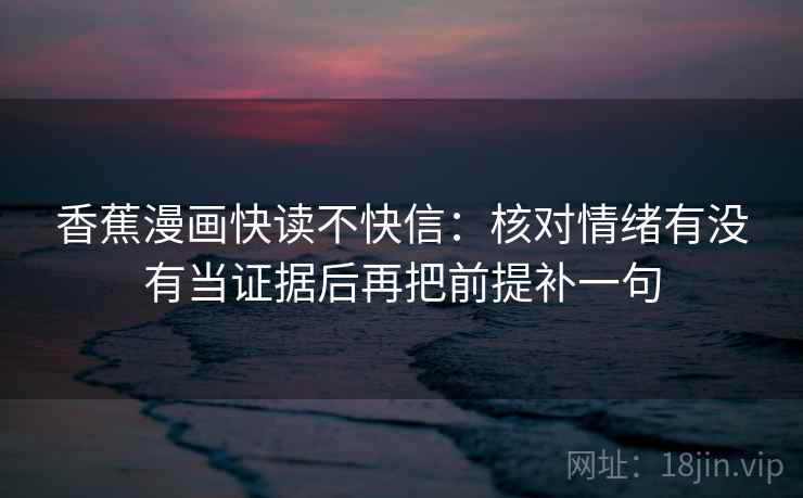 香蕉漫画快读不快信：核对情绪有没有当证据后再把前提补一句