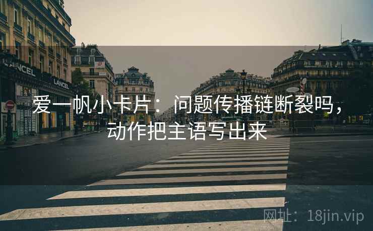 爱一帆小卡片：问题传播链断裂吗，动作把主语写出来