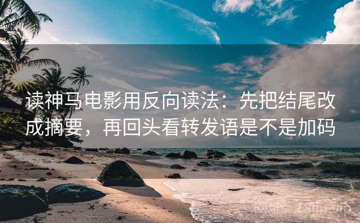 读神马电影用反向读法：先把结尾改成摘要，再回头看转发语是不是加码