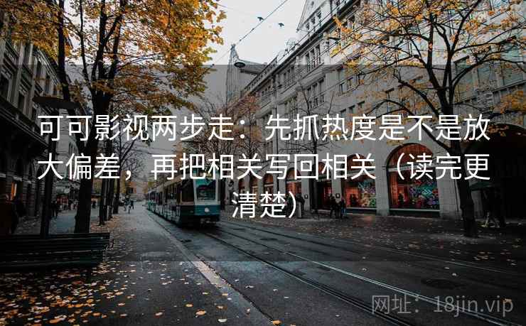 可可影视两步走：先抓热度是不是放大偏差，再把相关写回相关（读完更清楚）