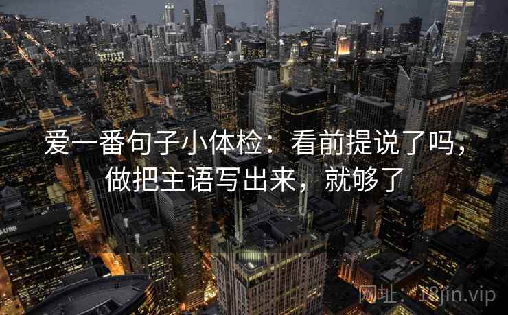 爱一番句子小体检：看前提说了吗，做把主语写出来，就够了