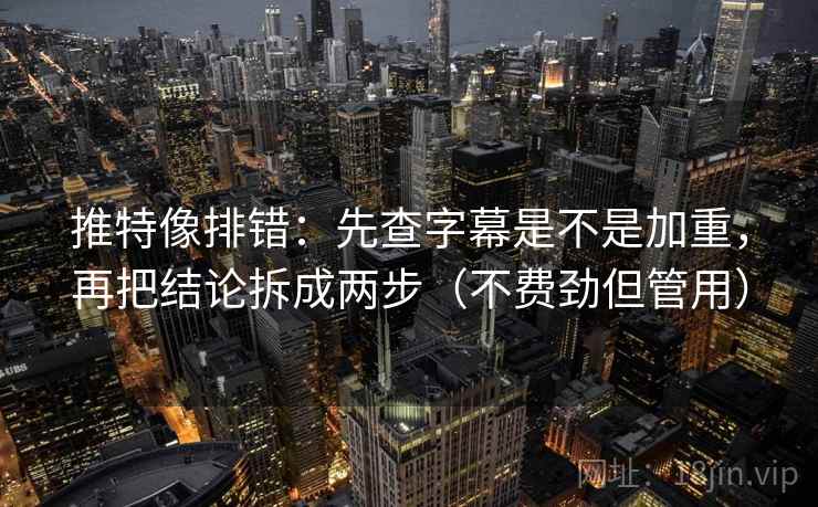 推特像排错：先查字幕是不是加重，再把结论拆成两步（不费劲但管用）