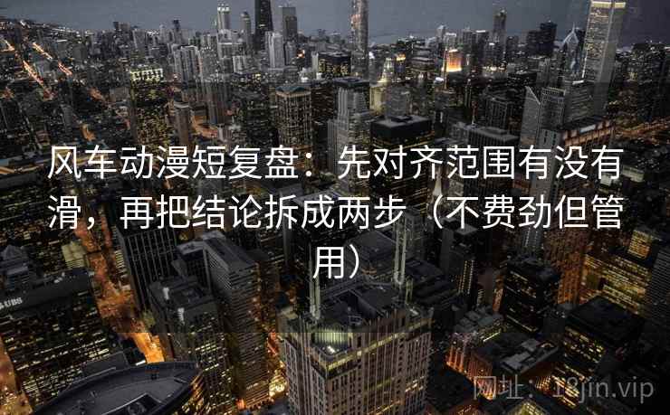 风车动漫短复盘：先对齐范围有没有滑，再把结论拆成两步（不费劲但管用）