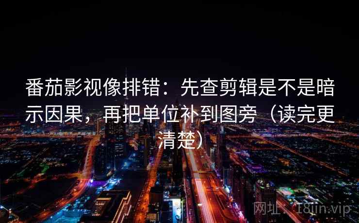 番茄影视像排错：先查剪辑是不是暗示因果，再把单位补到图旁（读完更清楚）
