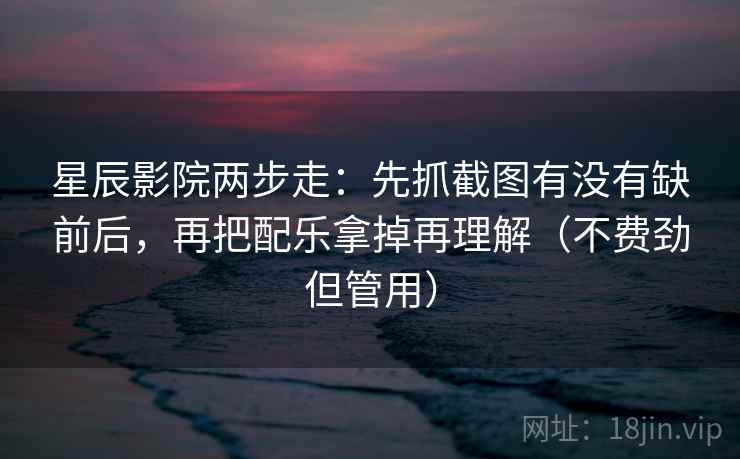 星辰影院两步走：先抓截图有没有缺前后，再把配乐拿掉再理解（不费劲但管用）