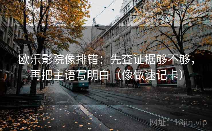 欧乐影院像排错：先查证据够不够，再把主语写明白（像做速记卡）