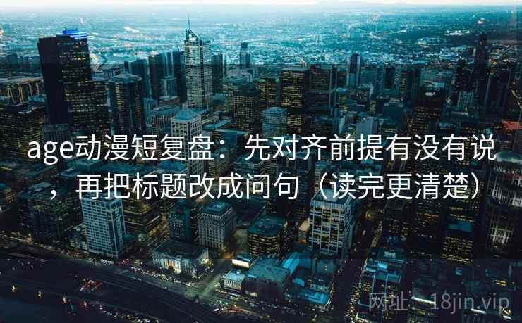 age动漫短复盘：先对齐前提有没有说，再把标题改成问句（读完更清楚）