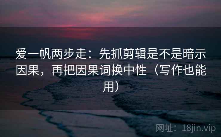 爱一帆两步走：先抓剪辑是不是暗示因果，再把因果词换中性（写作也能用）