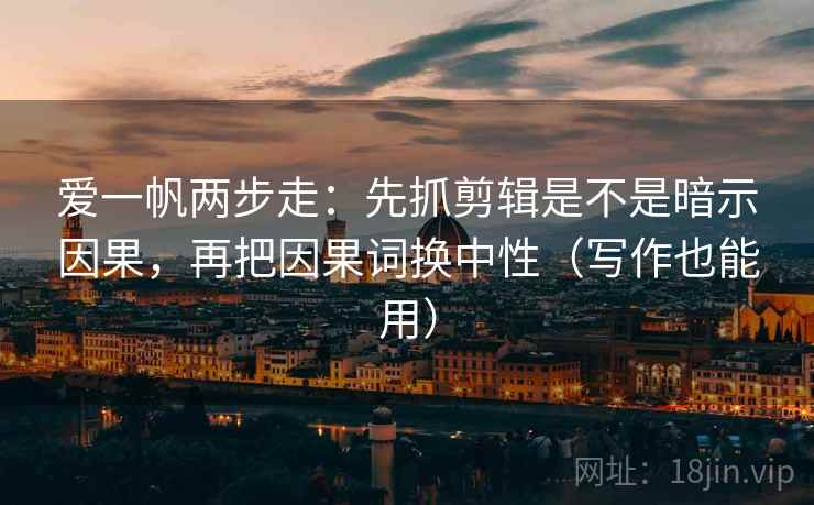 爱一帆两步走：先抓剪辑是不是暗示因果，再把因果词换中性（写作也能用）