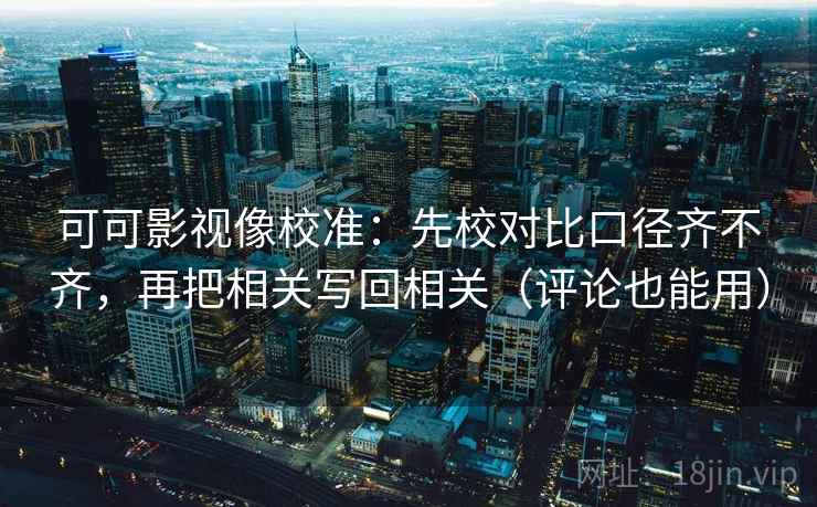 可可影视像校准：先校对比口径齐不齐，再把相关写回相关（评论也能用）