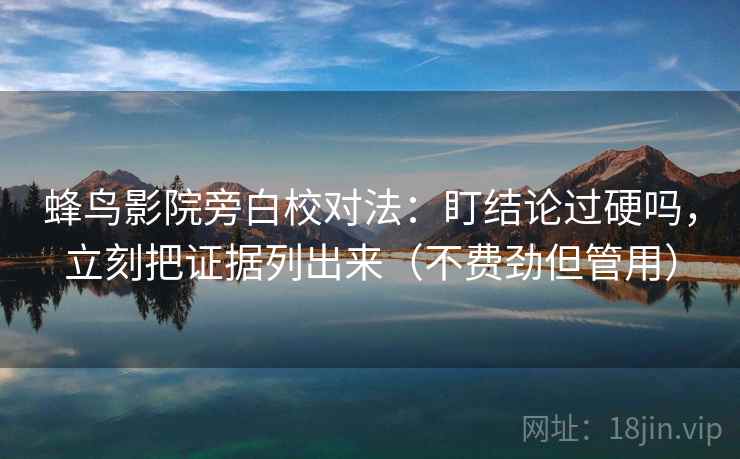 蜂鸟影院旁白校对法：盯结论过硬吗，立刻把证据列出来（不费劲但管用）
