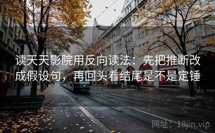 读天天影院用反向读法：先把推断改成假设句，再回头看结尾是不是定锤