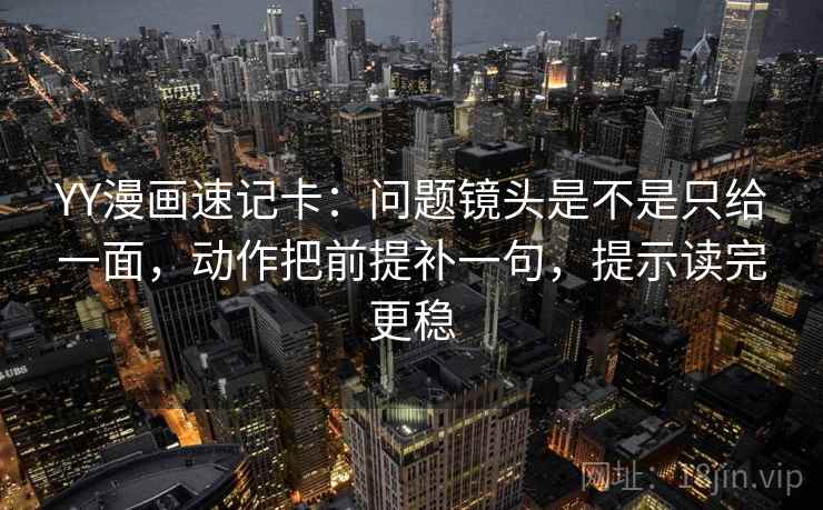 YY漫画速记卡：问题镜头是不是只给一面，动作把前提补一句，提示读完更稳