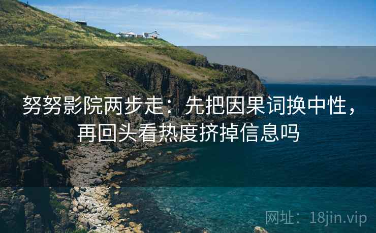 努努影院两步走：先把因果词换中性，再回头看热度挤掉信息吗