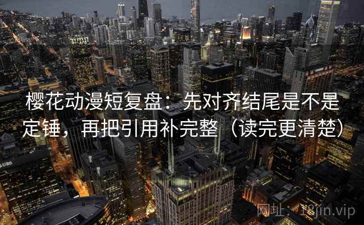 樱花动漫短复盘：先对齐结尾是不是定锤，再把引用补完整（读完更清楚）