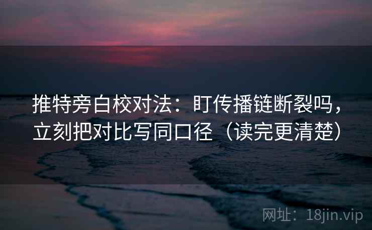 推特旁白校对法：盯传播链断裂吗，立刻把对比写同口径（读完更清楚）