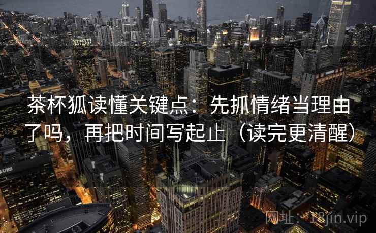 茶杯狐读懂关键点：先抓情绪当理由了吗，再把时间写起止（读完更清醒）