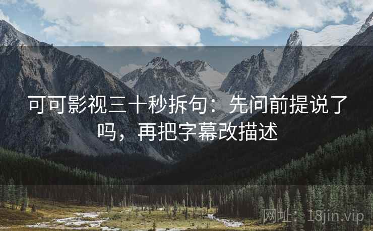 可可影视三十秒拆句：先问前提说了吗，再把字幕改描述