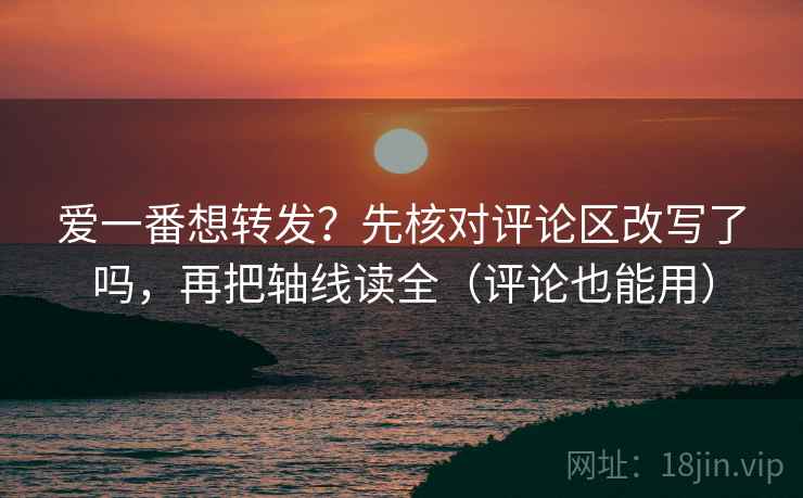 爱一番想转发？先核对评论区改写了吗，再把轴线读全（评论也能用）