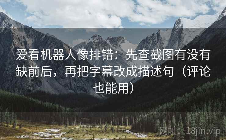 爱看机器人像排错：先查截图有没有缺前后，再把字幕改成描述句（评论也能用）