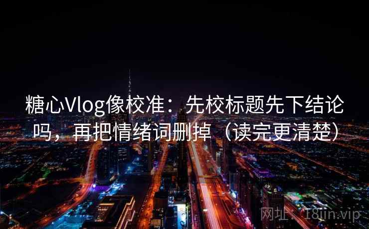 糖心Vlog像校准：先校标题先下结论吗，再把情绪词删掉（读完更清楚）