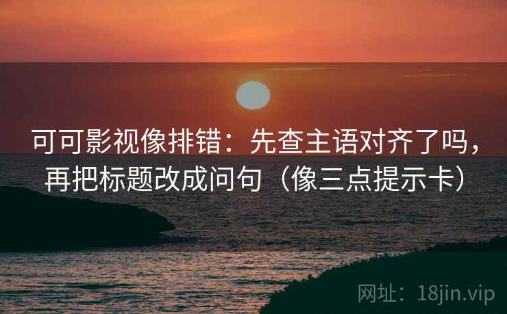 可可影视像排错：先查主语对齐了吗，再把标题改成问句（像三点提示卡）