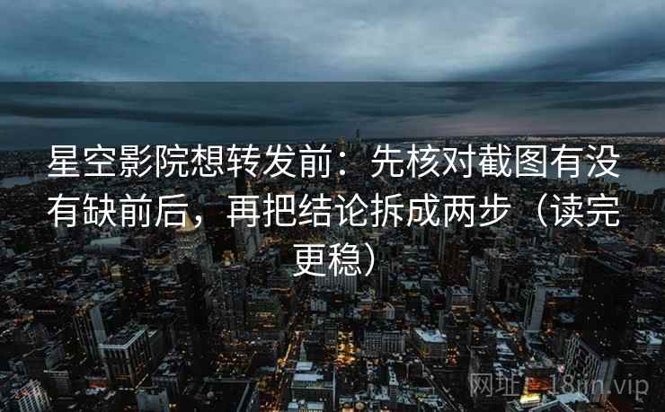 星空影院想转发前：先核对截图有没有缺前后，再把结论拆成两步（读完更稳）