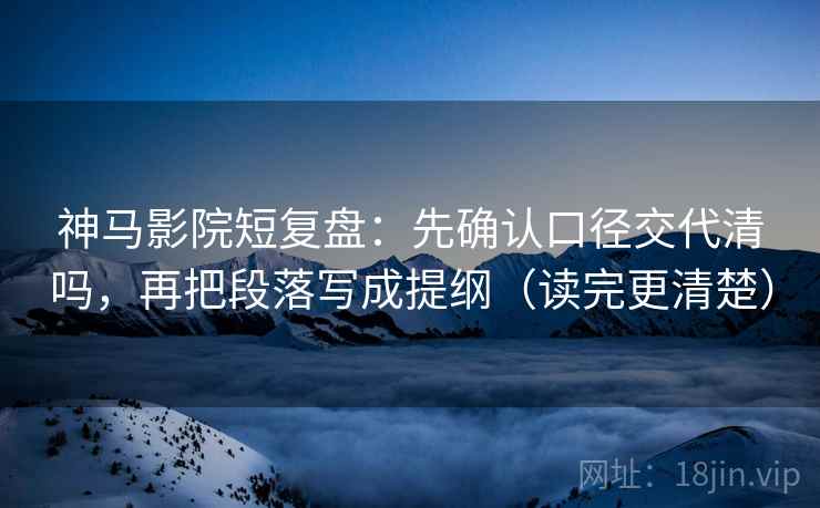 神马影院短复盘：先确认口径交代清吗，再把段落写成提纲（读完更清楚）
