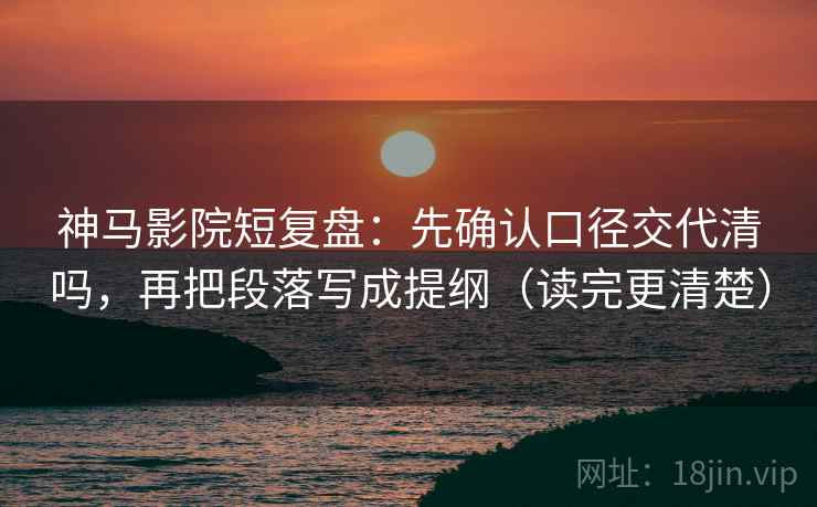 神马影院短复盘：先确认口径交代清吗，再把段落写成提纲（读完更清楚）