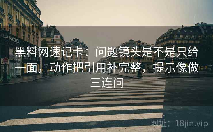 黑料网速记卡：问题镜头是不是只给一面，动作把引用补完整，提示像做三连问