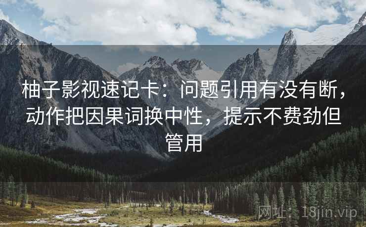 柚子影视速记卡：问题引用有没有断，动作把因果词换中性，提示不费劲但管用