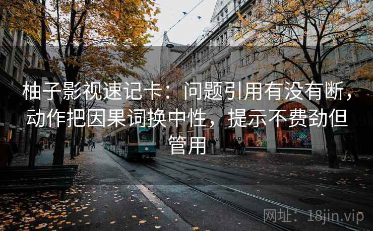 柚子影视速记卡：问题引用有没有断，动作把因果词换中性，提示不费劲但管用