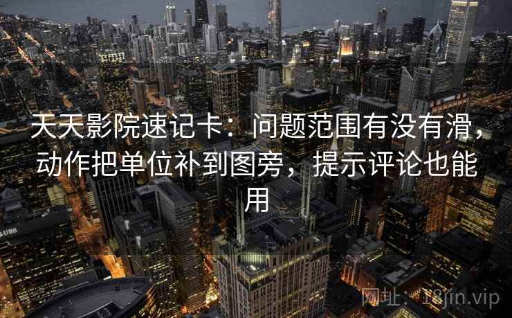 天天影院速记卡：问题范围有没有滑，动作把单位补到图旁，提示评论也能用