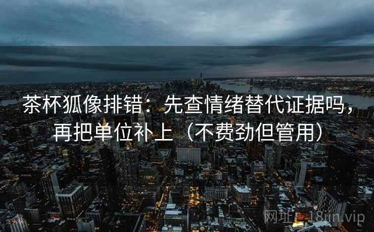 茶杯狐像排错：先查情绪替代证据吗，再把单位补上（不费劲但管用）
