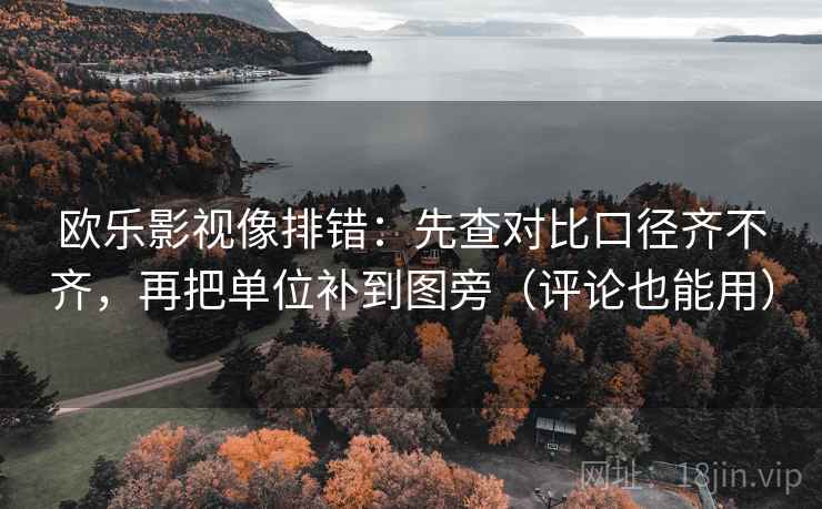 欧乐影视像排错：先查对比口径齐不齐，再把单位补到图旁（评论也能用）