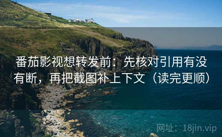 番茄影视想转发前：先核对引用有没有断，再把截图补上下文（读完更顺）