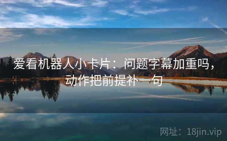 爱看机器人小卡片：问题字幕加重吗，动作把前提补一句