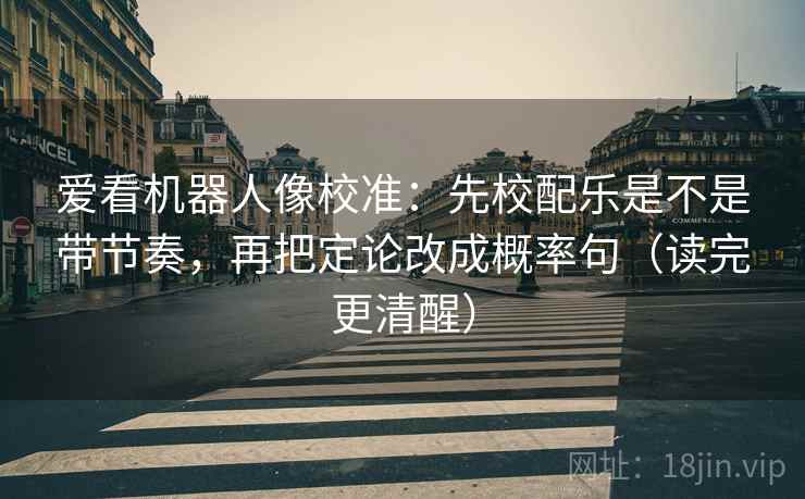 爱看机器人像校准：先校配乐是不是带节奏，再把定论改成概率句（读完更清醒）