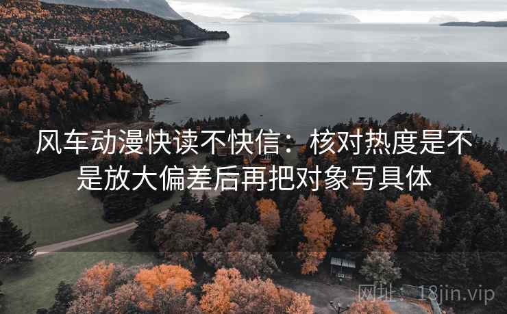 风车动漫快读不快信：核对热度是不是放大偏差后再把对象写具体