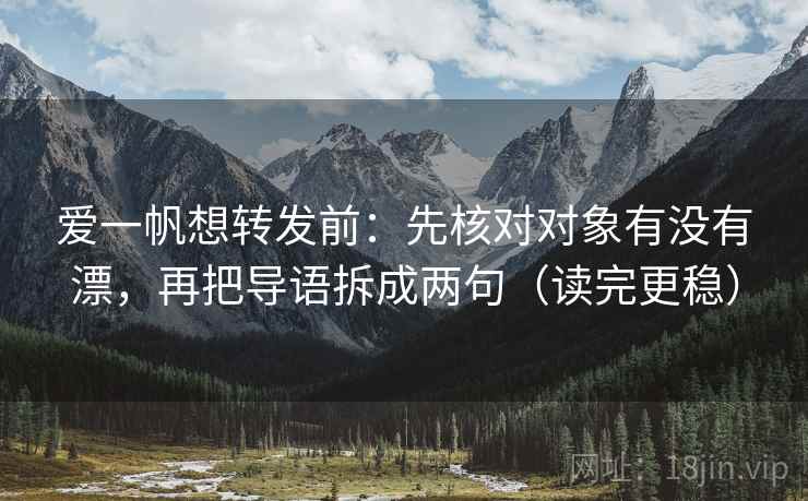 爱一帆想转发前：先核对对象有没有漂，再把导语拆成两句（读完更稳）