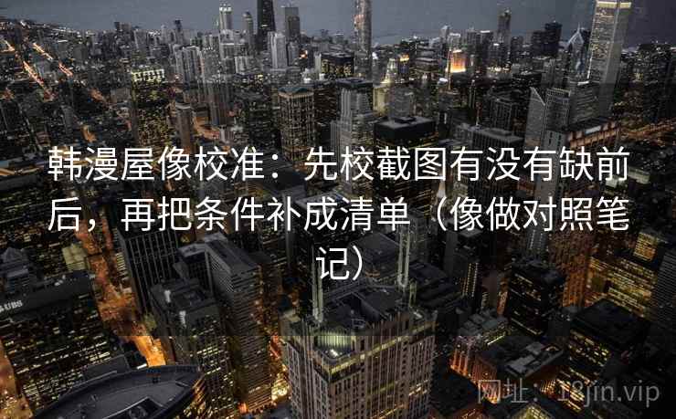 韩漫屋像校准：先校截图有没有缺前后，再把条件补成清单（像做对照笔记）
