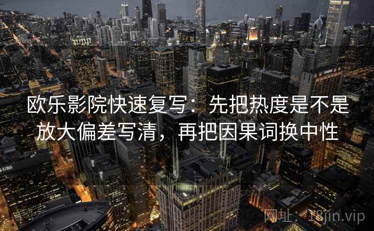 欧乐影院快速复写：先把热度是不是放大偏差写清，再把因果词换中性