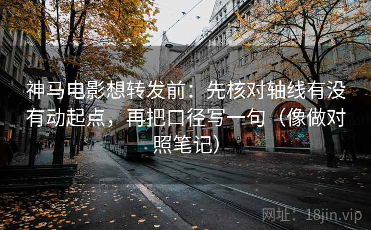 神马电影想转发前：先核对轴线有没有动起点，再把口径写一句（像做对照笔记）