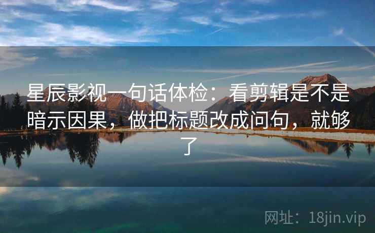 星辰影视一句话体检：看剪辑是不是暗示因果，做把标题改成问句，就够了