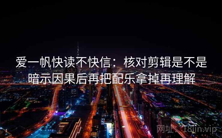 爱一帆快读不快信：核对剪辑是不是暗示因果后再把配乐拿掉再理解